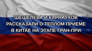 Шешелева и Карнаухов рассказали о теплом приеме в Китае на этапе Гран-при