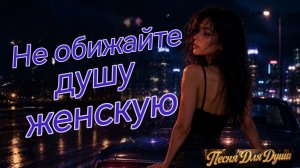 НЕ ОБИЖАЙТЕ ДУШУ ЖЕНСКУЮ. Песни для души.
