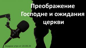Бодрое утро 20.08.26 - «Преображение Господне и ожидания церкви»