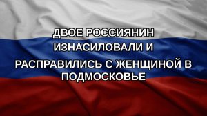Двое россиянин изнасиловали и расправились с женщиной в Подмосковье