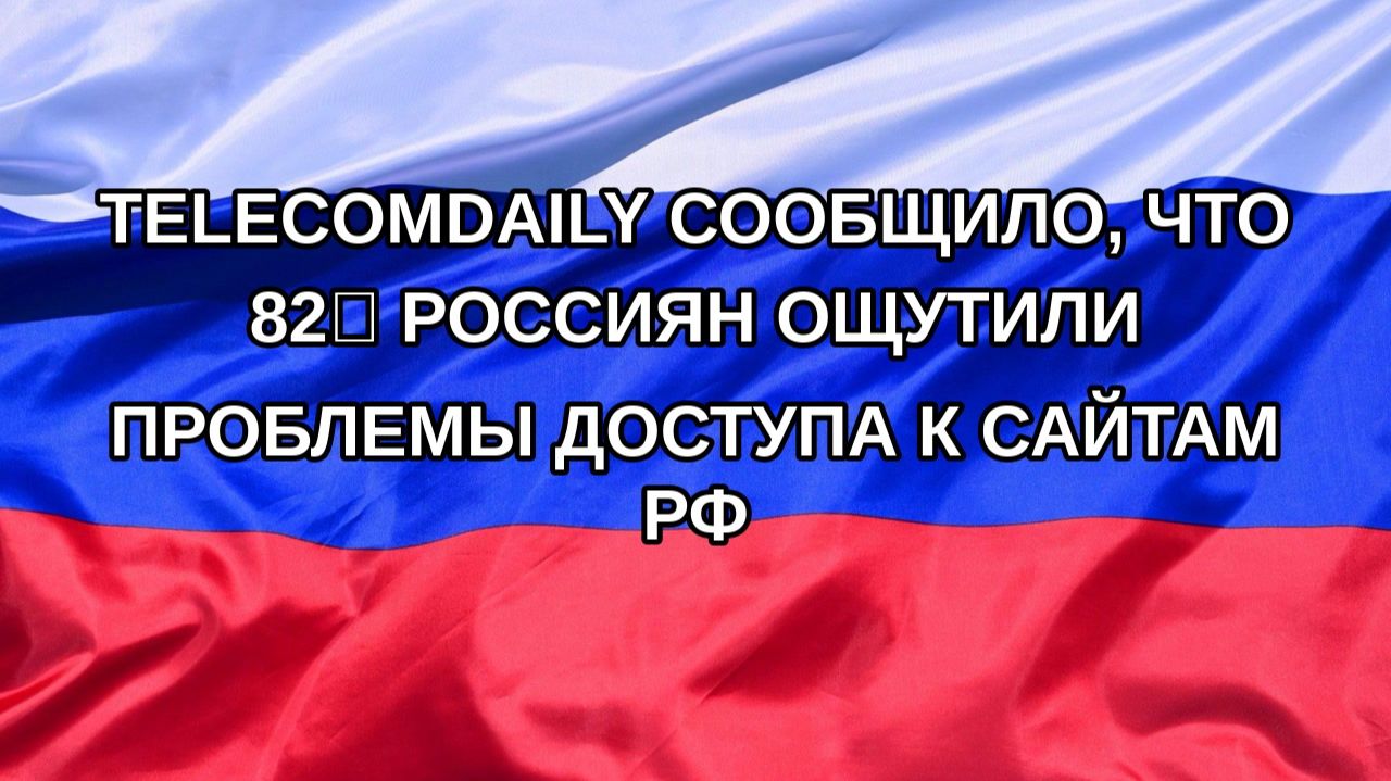 |Н. РФ| TelecomDaily сообщило, что 82% россиян ощутили проблемы доступа к сайтам РФ