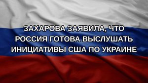 Захарова заявила, что Россия готова выслушать инициативы США по Украине
