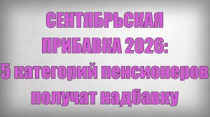 СЕНТЯБРЬСКАЯ ПРИБАВКА 2026 5 категорий пенсионеров получат надбавку