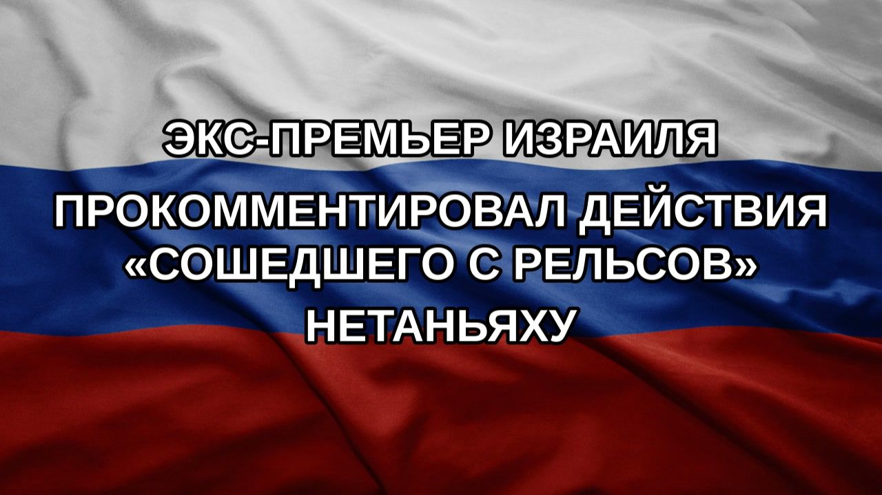Экс-премьер Израиля прокомментировал действия «сошедшего с рельсов» Нетаньяху