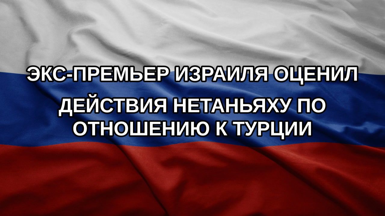 Экс-премьер Израиля оценил действия Нетаньяху по отношению к Турции