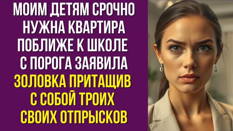 Моим детям срочно нужна квартира поближе к школе с порога заявила золовка притащив с собой троих
