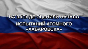 На Западе оценили начало испытаний атомного «Хабаровска»