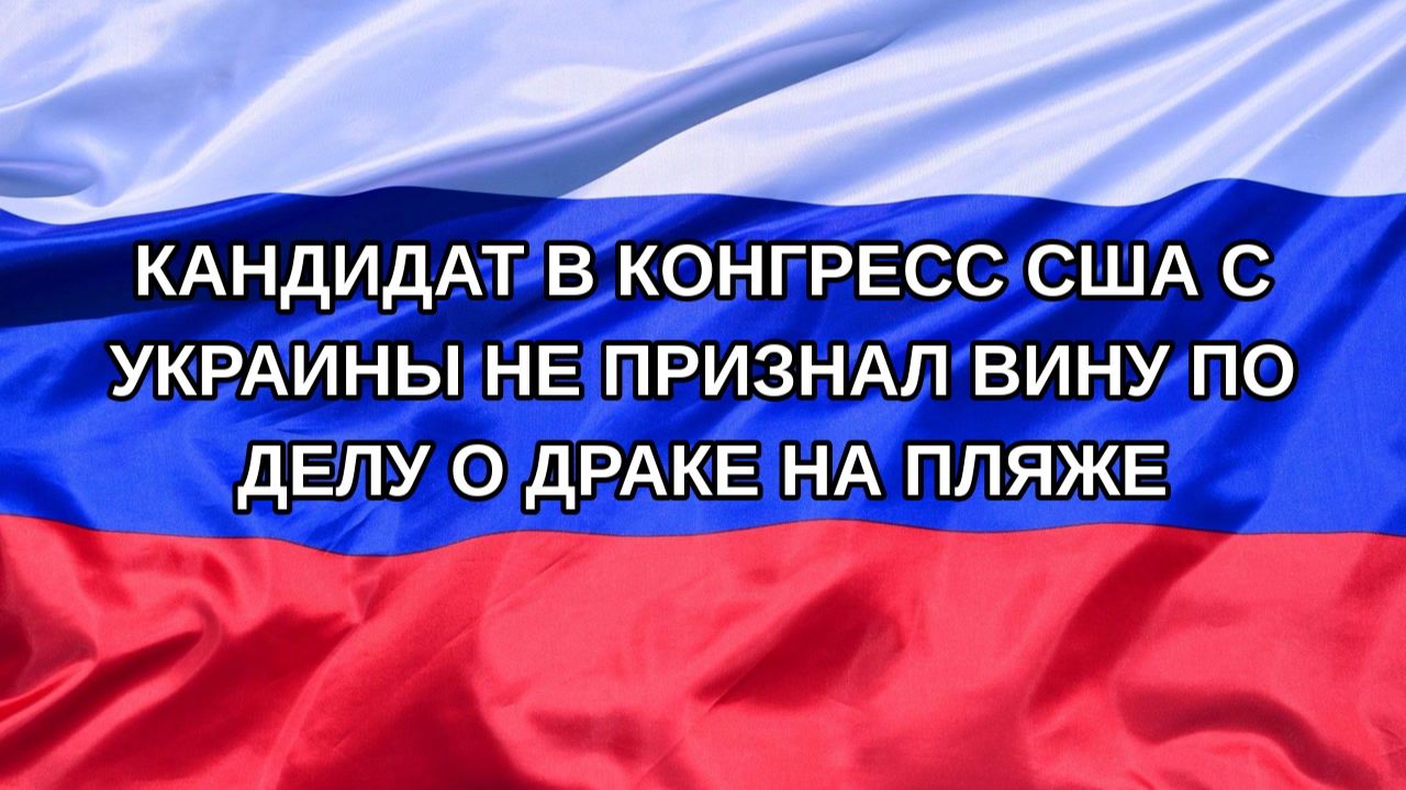 |Н. РФ| Кандидат в Конгресс США с Украины не признал вину по делу о драке на пляже