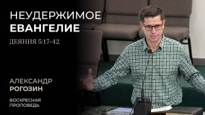 Неудержимое Евангелие (Деяния 5:17-42) | Александр Рогозин