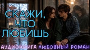 СКАЖИ, ЧТО ЛЮБИШЬ: СЛУШАТЬ АУДИОКНИГА ЛЮБОВНЫЙ РОМАН