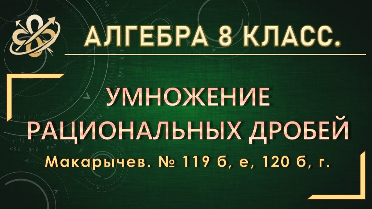 Алгебра 8. Умножение рациональных дробей. Макарычев. № 119 б,е, 120 б, г.