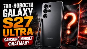 Samsung Galaxy S27 Ultra — что изменилось? Новые данные и флагмане