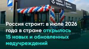 Россия строит: в июле 2026 года в стране открылось 15 новых и обновленных медучреждений