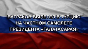 Батраков вылетел в Турцию на частном самолете президента «Галатасарая»