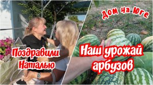Дом на Юге. Наш урожай арбузов. Поздравили Наталью.