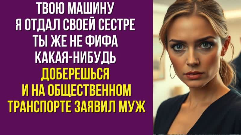Твою машину я отдал своей сестре Ты же не фифа какая-нибудь доберешься и на общественном транспорте