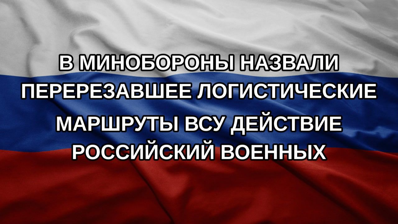 В Минобороны назвали перерезавшее логистические маршруты ВСУ действие российский военных
