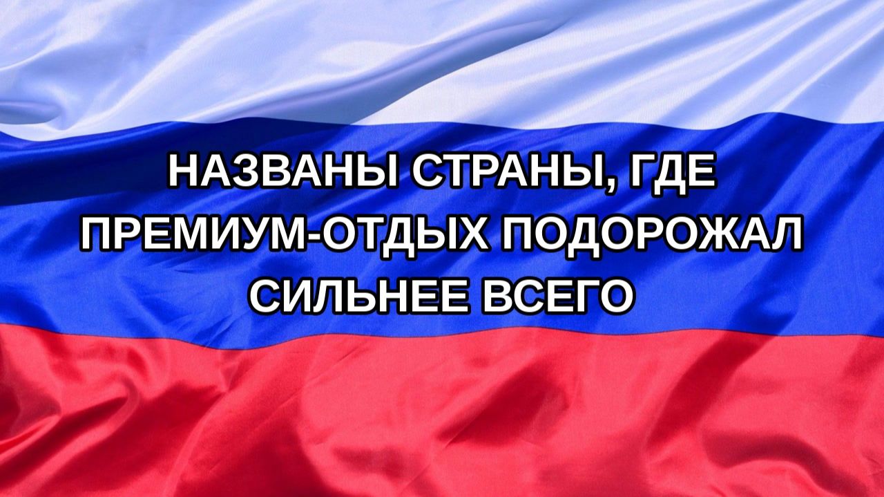 |Н. РФ| Названы страны, где премиум-отдых подорожал сильнее всего