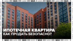 Эксперт рассказал о безопасной продаже ипотечной квартиры - Москва 24