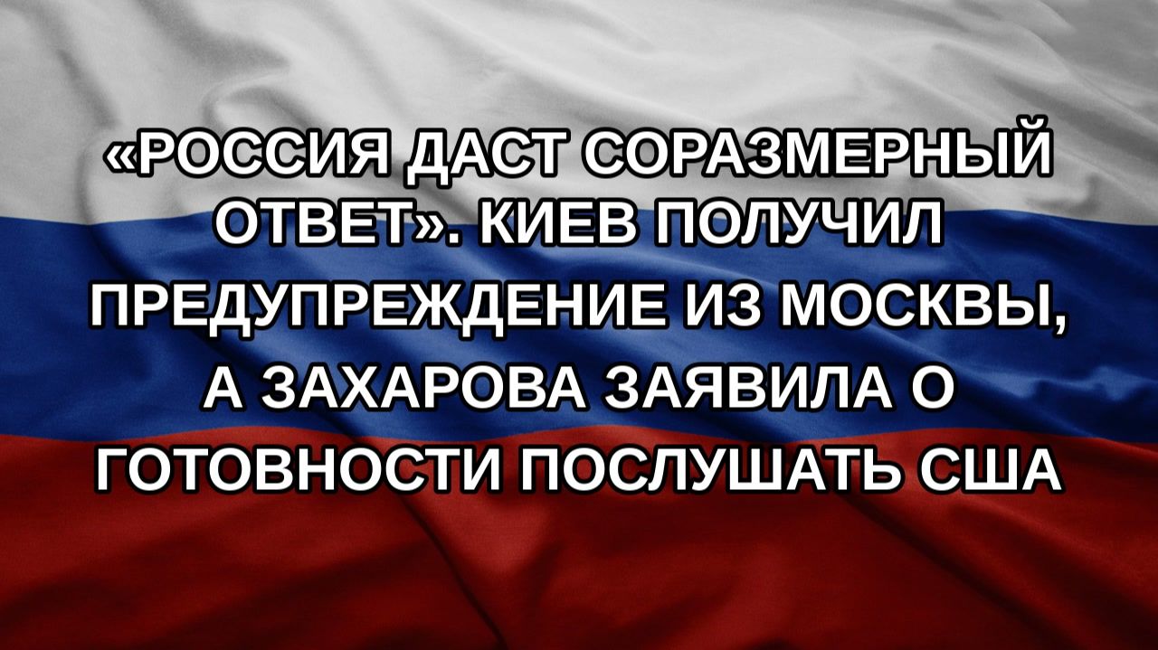 «Россия даст соразмерный ответ». Киев получил предупреждение из Москвы, а Захарова заявила о готов