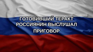 Готовивший теракт россиянин выслушал приговор