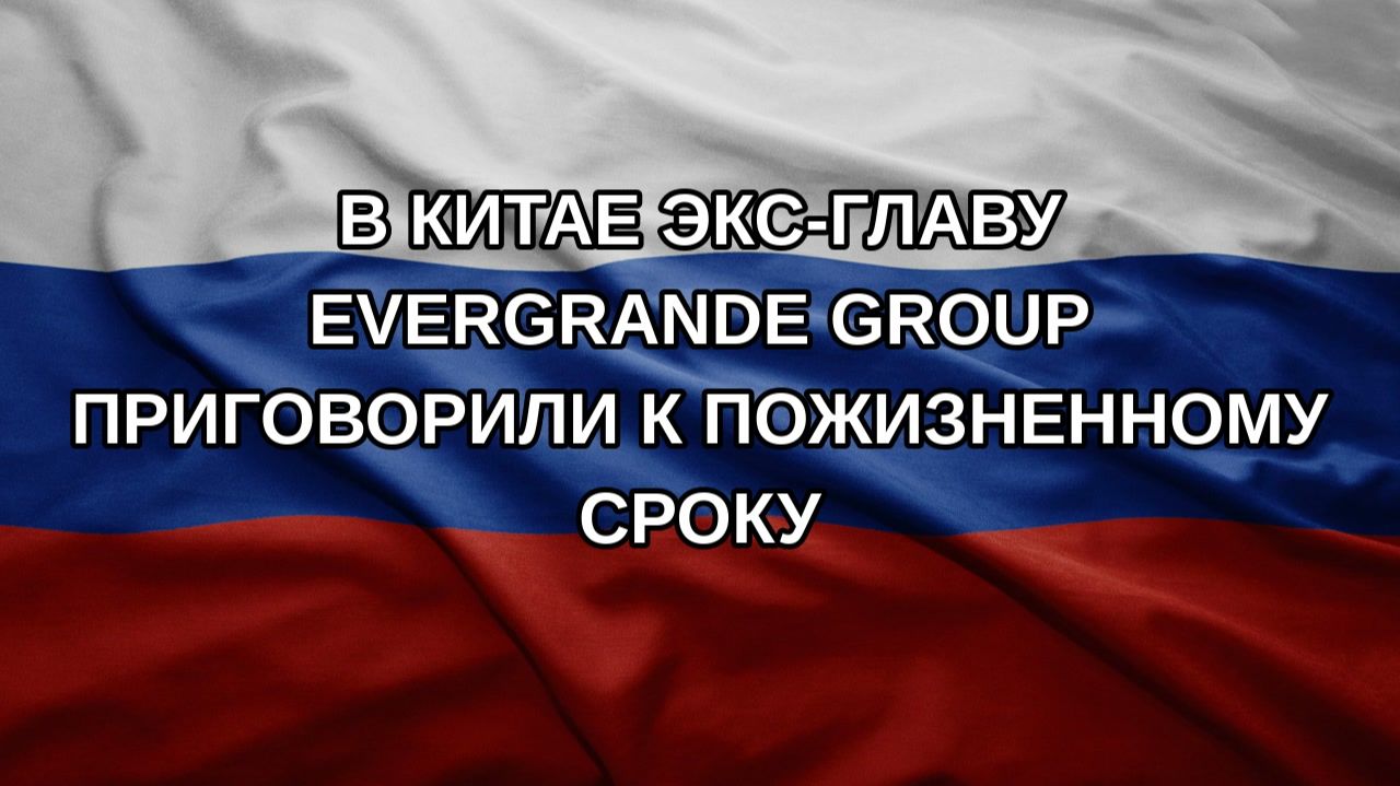 В Китае экс-главу Evergrande Group приговорили к пожизненному сроку