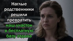 Наглые родственники решили превратить наш участок в бесплатную базу отдыха