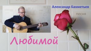 ЛЮБИМОЙ. Стихи и музыка АЛЕКСАНДРА БАХМЕТЬЕВА. Исполняет автор.
