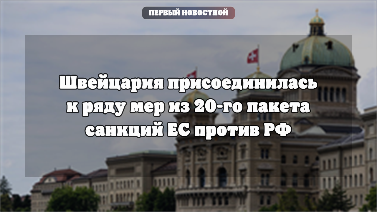 Швейцария присоединилась к 20-му пакету санкций ЕС против РФ