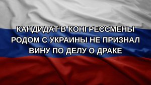 Кандидат в конгрессмены родом с Украины не признал вину по делу о драке