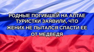 |Н. РФ| Родные погибшей на Алтае туристки заявили, что жених не пытался спасти ее от медведя
