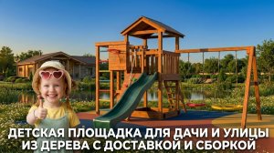 ДЕТСКАЯ ПЛОЩАДКА ДЛЯ ДАЧИ И УЛИЦЫ ИЗ ДЕРЕВА С ДОСТАВКОЙ И СБОРКОЙ ПОД КЛЮЧ
