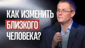 Как изменить близкого человека? Александр Шевченко
