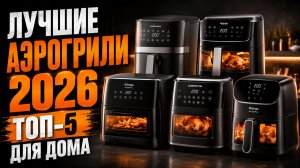 Лучшие аэрогрили 2026 — ТОП-5 мощных моделей для дома 🔥