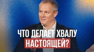 Что делает хвалу настоящей? Александр   Шевченко