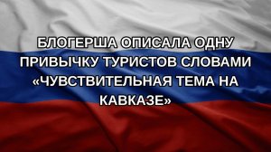 Блогерша описала одну привычку туристов словами «чувствительная тема на Кавказе»