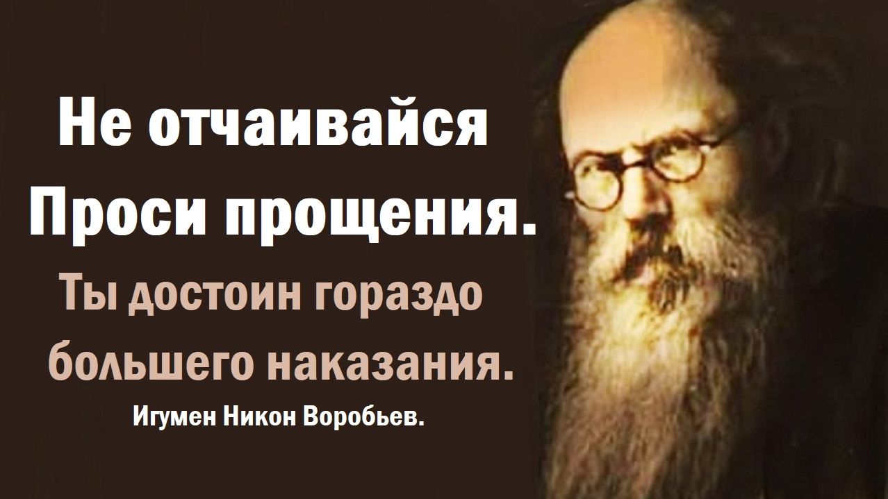 Не отчаивайся. Проси прощения. Ты достоин гораздо большего наказания. Игумен Никон Воробьев.