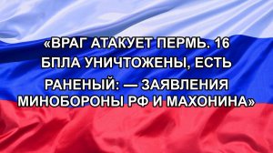 «ВРАГ АТАКУЕТ ПЕРМЬ. 16 БПЛА УНИЧТОЖЕНЫ, ЕСТЬ РАНЕНЫЙ: — ЗАЯВЛЕНИЯ МИНОБОРОНЫ РФ И МАХОНИНА»