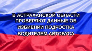 |Н. РФ| В Астраханской области проверяют данные об избиении подростка водителем автобуса