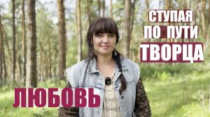 СТУПАЯ ПО ПУТИ ТВОРЦА.. ЛЮБОВЬ