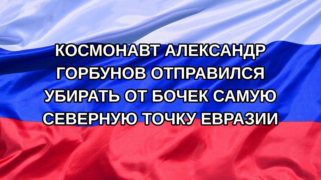 |Н. РФ| Космонавт Александр Горбунов отправился убирать от бочек самую северную точку Евразии
