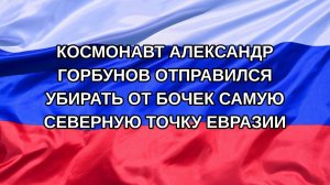 |Н. РФ| Космонавт Александр Горбунов отправился убирать от бочек самую северную точку Евразии