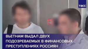 Вьетнам выдал двух подозреваемых в финансовых преступлениях россиян