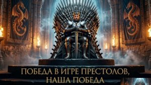 ПОБЕДА В ИГРЕ ПРЕСТОЛОВ, НАША ПОБЕДА