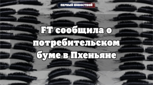FT сообщила о потребительском буме и товарах люкс в Пхеньяне