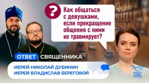 Как общаться с девушками, если прекращение общения с ними их травмирует? / Ответ священника