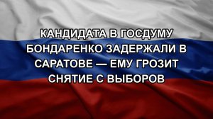 Кандидата в Госдуму Бондаренко задержали в Саратове — ему грозит снятие с выборов