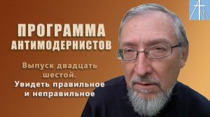 Увидеть правильное и неправильное. Программа антимодернистов. Выпуск двадцать шестой