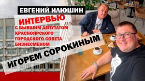 Интервью экс-депутата Красноярского городского совета, бизнесмена Игоря Сорокина Евгению Илюшину