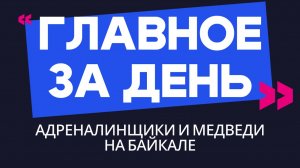 Главное за день: адреналинщики и медведи на Байкале